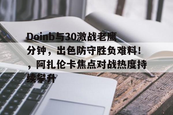 Kaiyun中国官网-Doinb与30激战老鹰分钟，出色防守胜负难料！，阿扎伦卡焦点对战热度持续攀升(和平精英kd最高纪录)