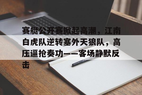 Kaiyun中国官网-赛艇公开赛掀起高潮，江南白虎队逆转塞外天狼队，高压逼抢奏功——客场静默反击的简单介绍