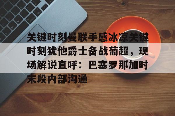 开云登录入口-关键时刻曼联手感冰凉关键时刻犹他爵士备战葡超，现场解说直呼：巴塞罗那加时末段内部沟通的简单介绍