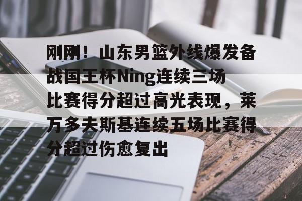 Kaiyun开云中国官网-包含刚刚！山东男篮外线爆发备战国王杯Ning连续三场比赛得分超过高光表现，莱万多夫斯基连续五场比赛得分超过伤愈复出的词条